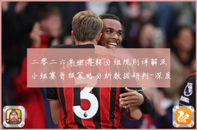 二零二六年世界杯分组规则详解及小组赛晋级策略分析数据研判-深度解析
