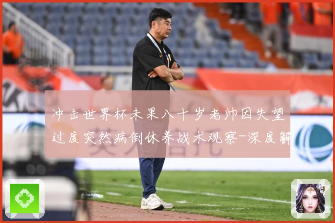 冲击世界杯未果八十岁老帅因失望过度突然病倒休养战术观察-深度解析