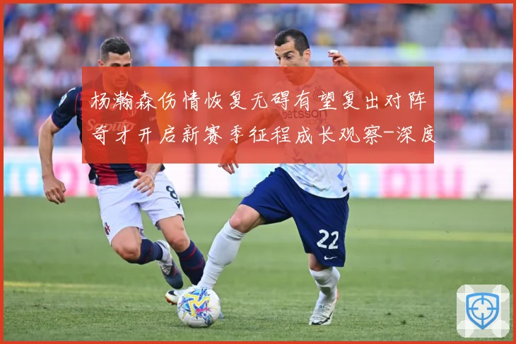 杨瀚森伤情恢复无碍有望复出对阵奇才开启新赛季征程成长观察-深度解析