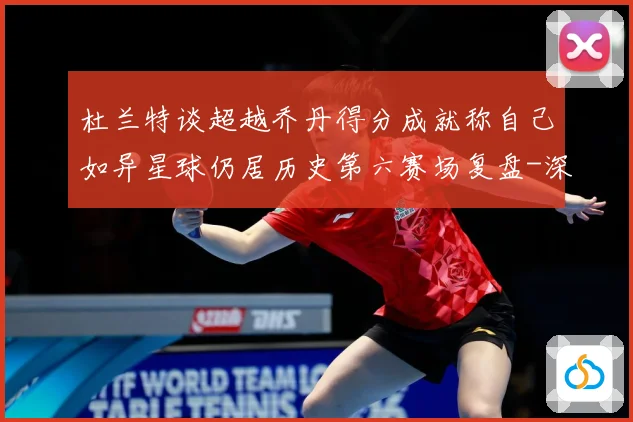 杜兰特谈超越乔丹得分成就称自己如异星球仍居历史第六赛场复盘-深度解析