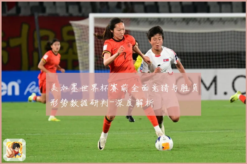 美加墨世界杯赛前全面竞猜与胜负形势数据研判-深度解析