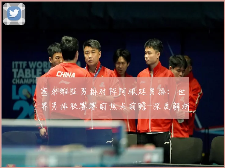 塞尔维亚男排对阵阿根廷男排：世界男排联赛赛前焦点前瞻-深度解析