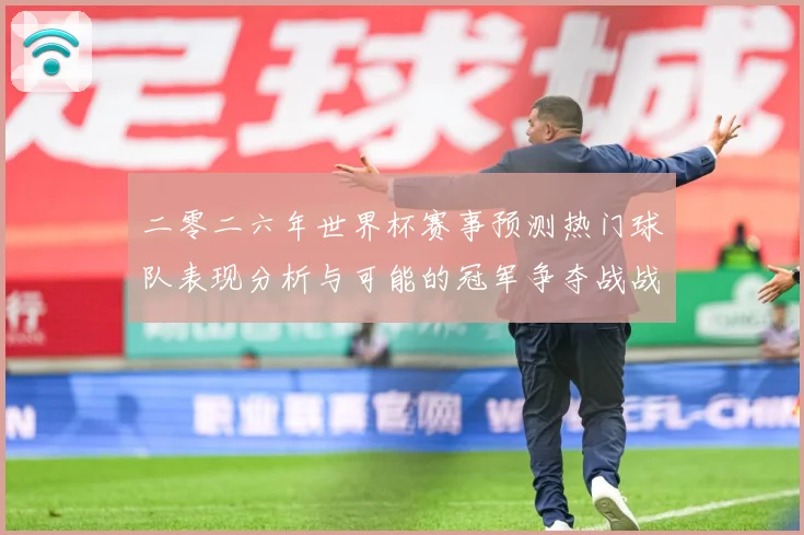 二零二六年世界杯赛事预测热门球队表现分析与可能的冠军争夺战战术观察-深度解析
