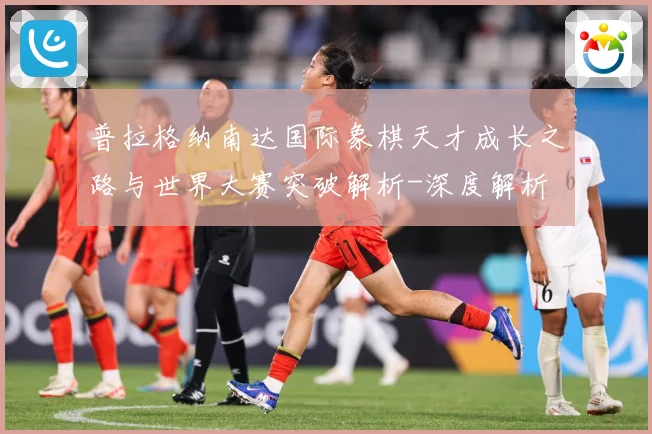 普拉格纳南达国际象棋天才成长之路与世界大赛突破解析-深度解析