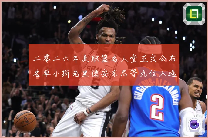 二零二六年美职篮名人堂正式公布名单小斯老里德安东尼等九位入选赛场复盘-深度解析