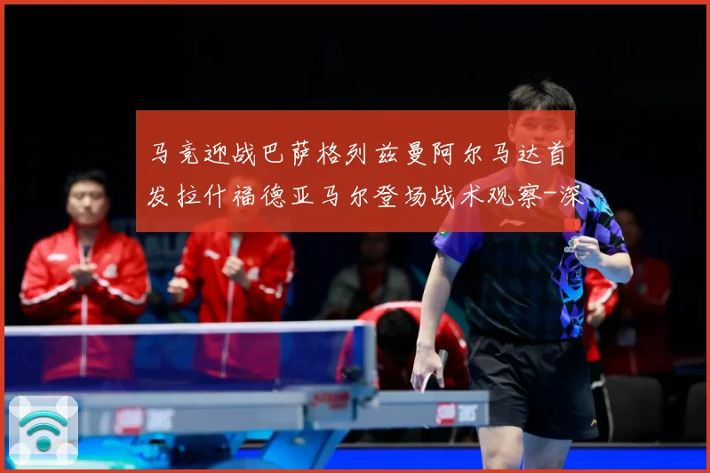 马竞迎战巴萨格列兹曼阿尔马达首发拉什福德亚马尔登场战术观察-深度解析