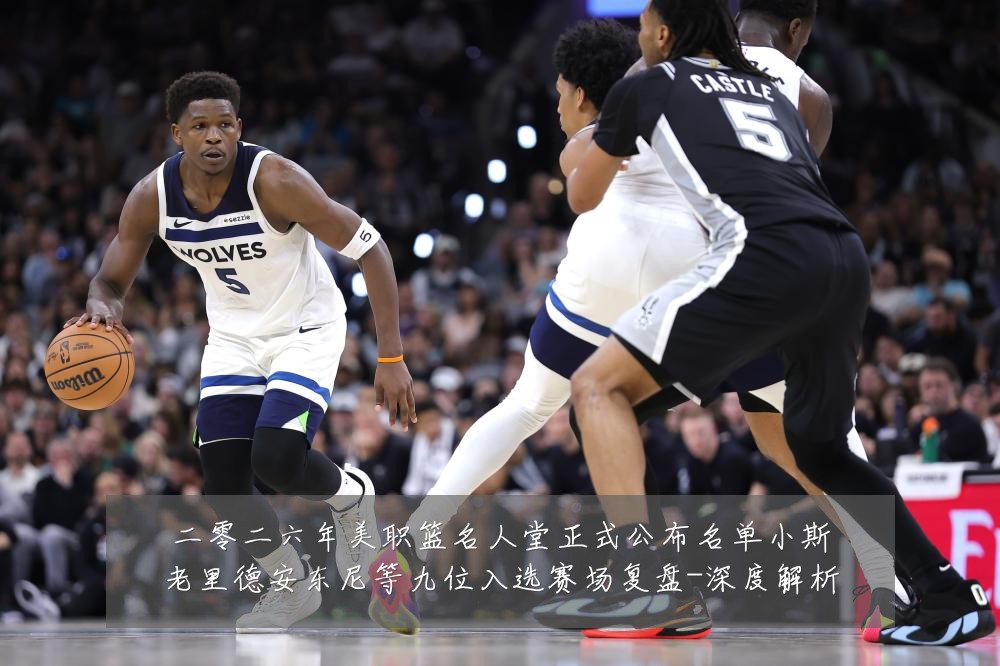 二零二六年美职篮名人堂正式公布名单小斯老里德安东尼等九位入选赛场复盘-深度解析