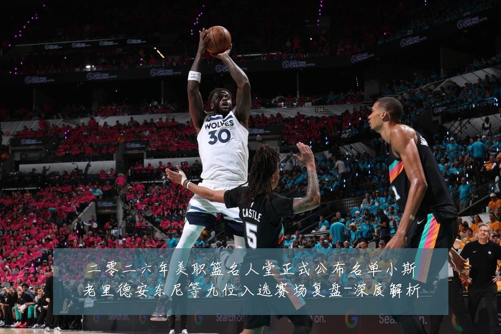 二零二六年美职篮名人堂正式公布名单小斯老里德安东尼等九位入选赛场复盘-深度解析