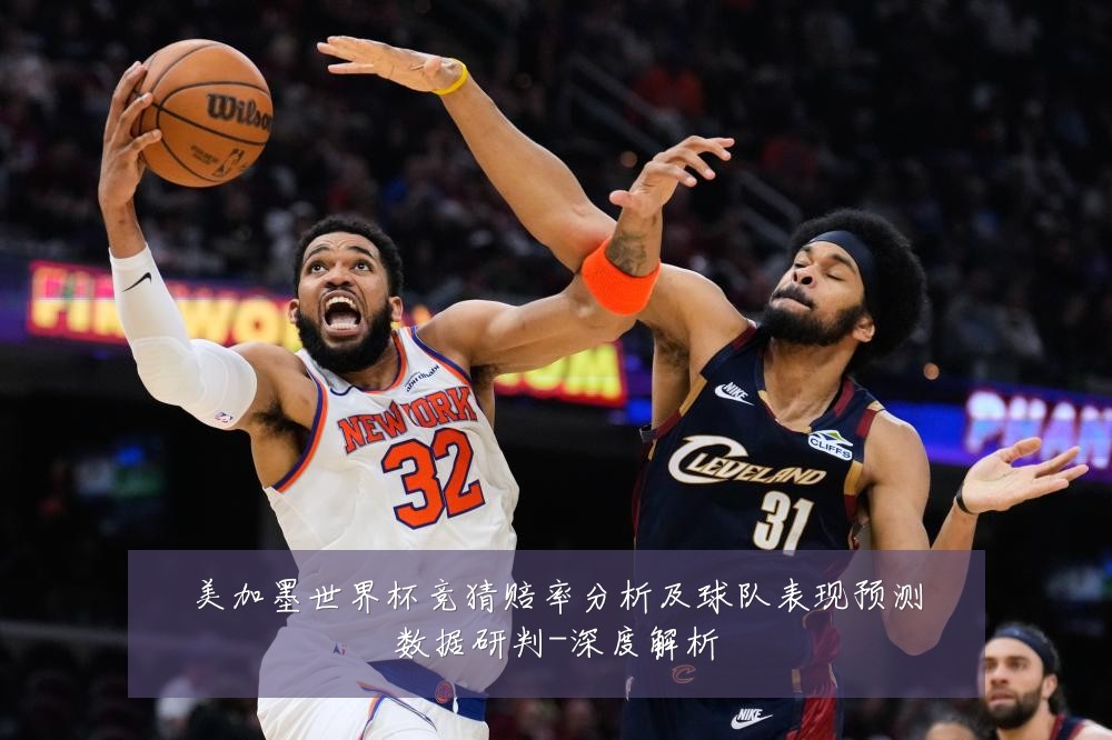 美加墨世界杯竞猜赔率分析及球队表现预测数据研判-深度解析
