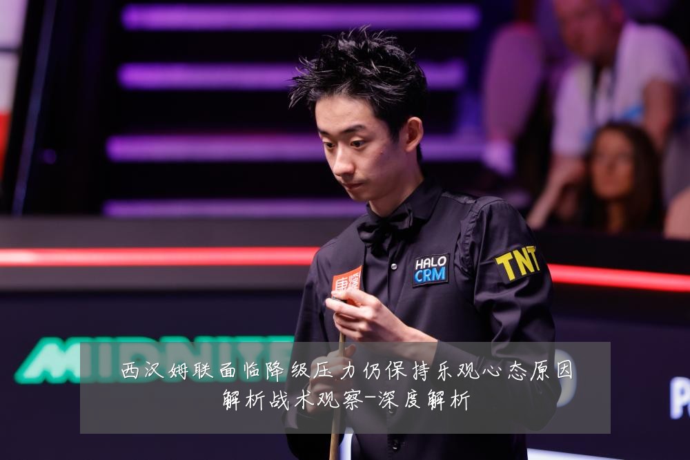 西汉姆联面临降级压力仍保持乐观心态原因解析战术观察-深度解析